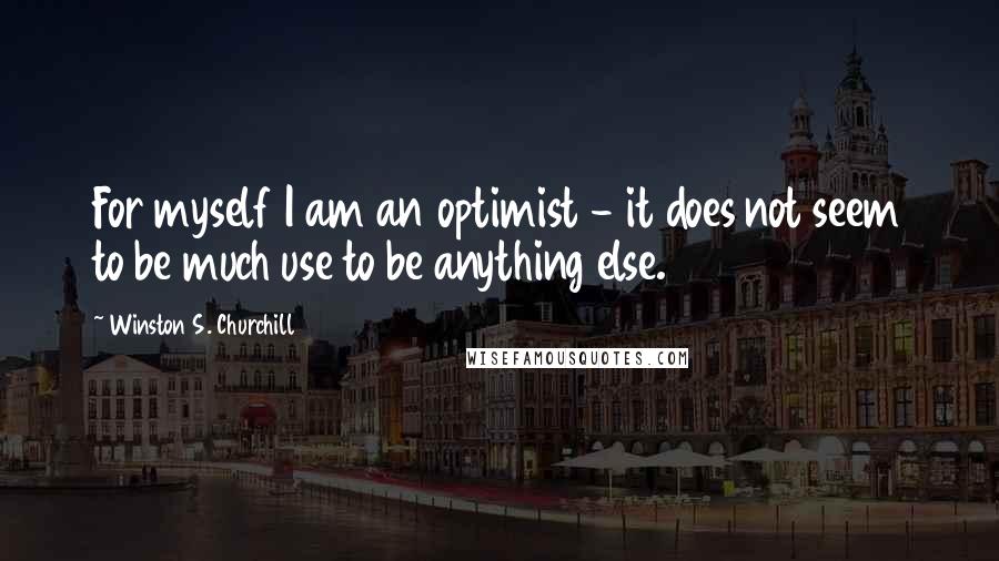 Winston S. Churchill Quotes: For myself I am an optimist - it does not seem to be much use to be anything else.