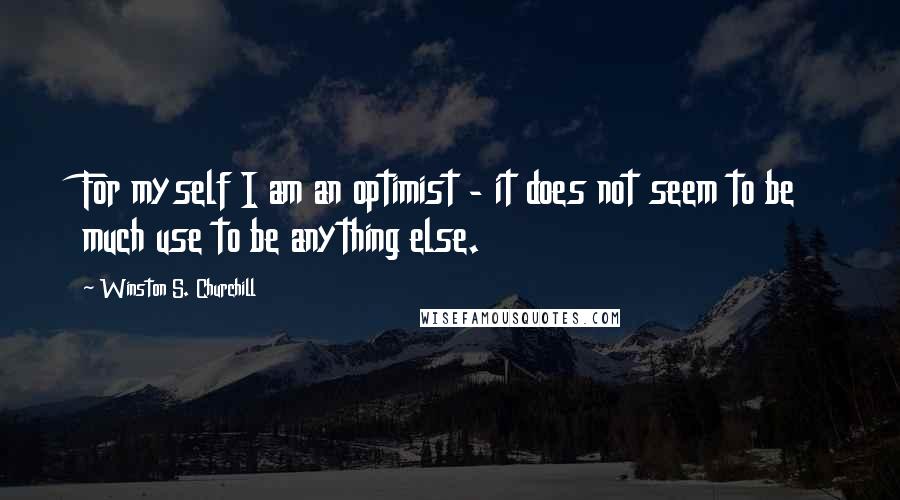 Winston S. Churchill Quotes: For myself I am an optimist - it does not seem to be much use to be anything else.