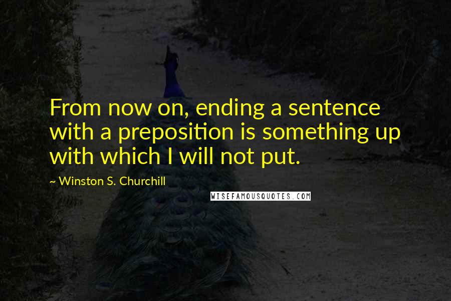 Winston S. Churchill Quotes: From now on, ending a sentence with a preposition is something up with which I will not put.