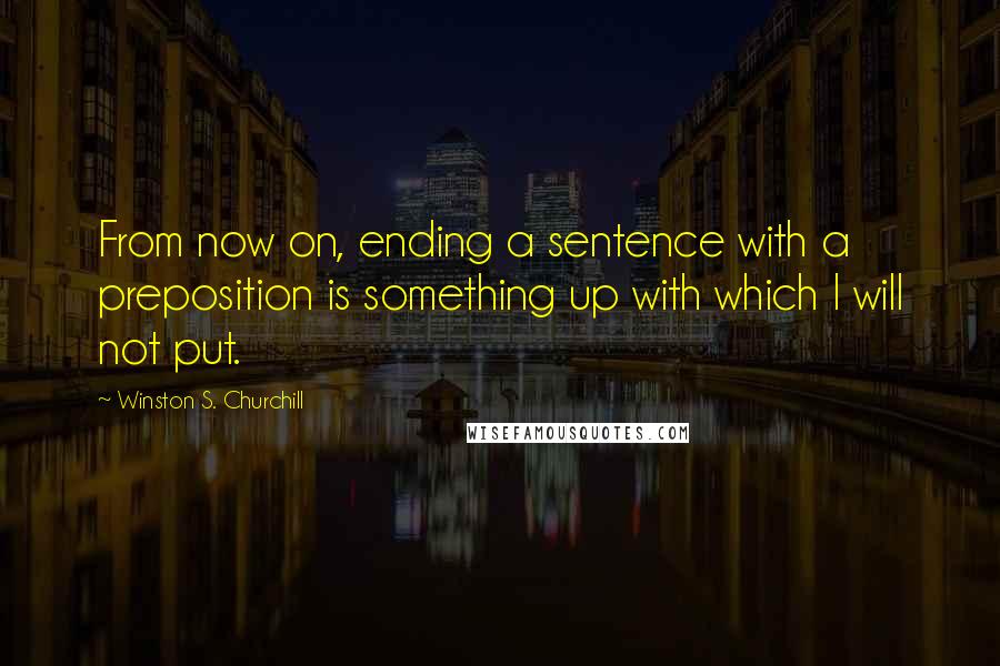 Winston S. Churchill Quotes: From now on, ending a sentence with a preposition is something up with which I will not put.