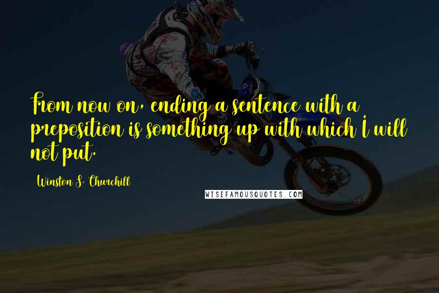 Winston S. Churchill Quotes: From now on, ending a sentence with a preposition is something up with which I will not put.