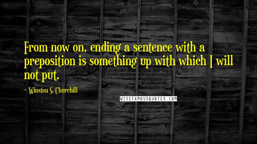 Winston S. Churchill Quotes: From now on, ending a sentence with a preposition is something up with which I will not put.