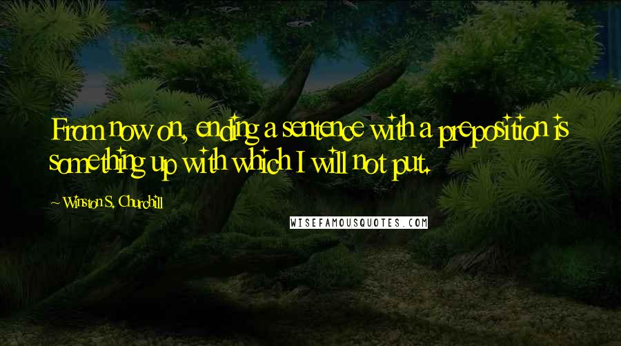 Winston S. Churchill Quotes: From now on, ending a sentence with a preposition is something up with which I will not put.