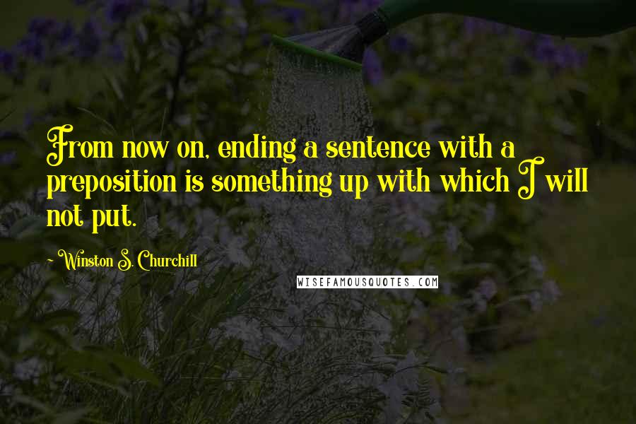 Winston S. Churchill Quotes: From now on, ending a sentence with a preposition is something up with which I will not put.
