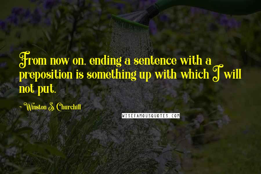 Winston S. Churchill Quotes: From now on, ending a sentence with a preposition is something up with which I will not put.