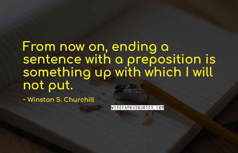 Winston S. Churchill Quotes: From now on, ending a sentence with a preposition is something up with which I will not put.