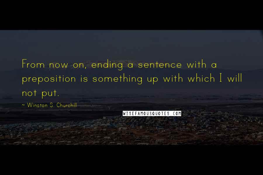 Winston S. Churchill Quotes: From now on, ending a sentence with a preposition is something up with which I will not put.
