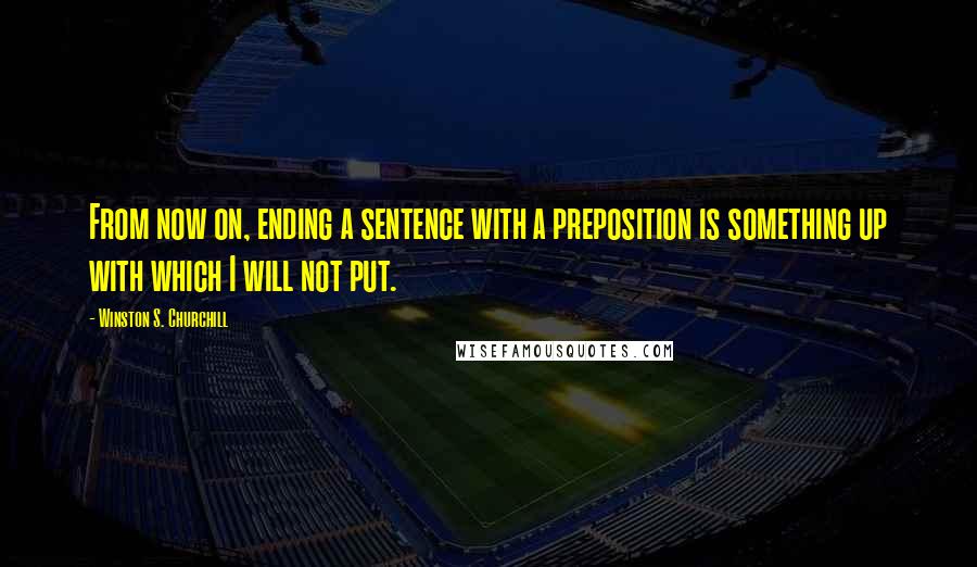 Winston S. Churchill Quotes: From now on, ending a sentence with a preposition is something up with which I will not put.