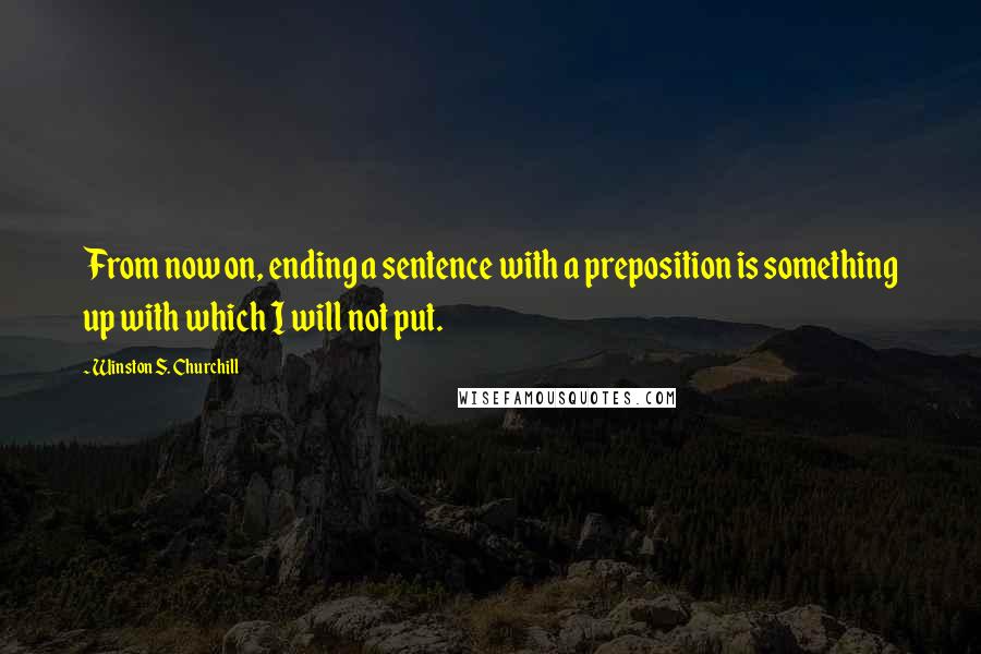 Winston S. Churchill Quotes: From now on, ending a sentence with a preposition is something up with which I will not put.