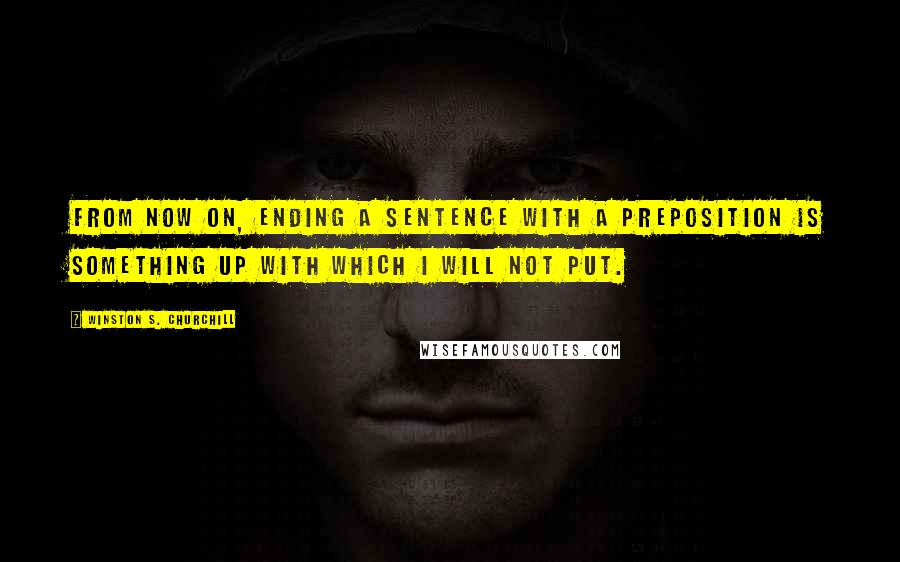 Winston S. Churchill Quotes: From now on, ending a sentence with a preposition is something up with which I will not put.