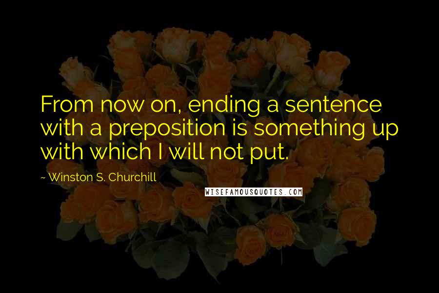 Winston S. Churchill Quotes: From now on, ending a sentence with a preposition is something up with which I will not put.