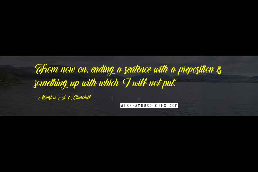 Winston S. Churchill Quotes: From now on, ending a sentence with a preposition is something up with which I will not put.