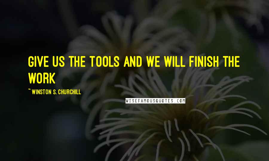 Winston S. Churchill Quotes: GIVE US THE TOOLS AND WE WILL FINISH THE WORK