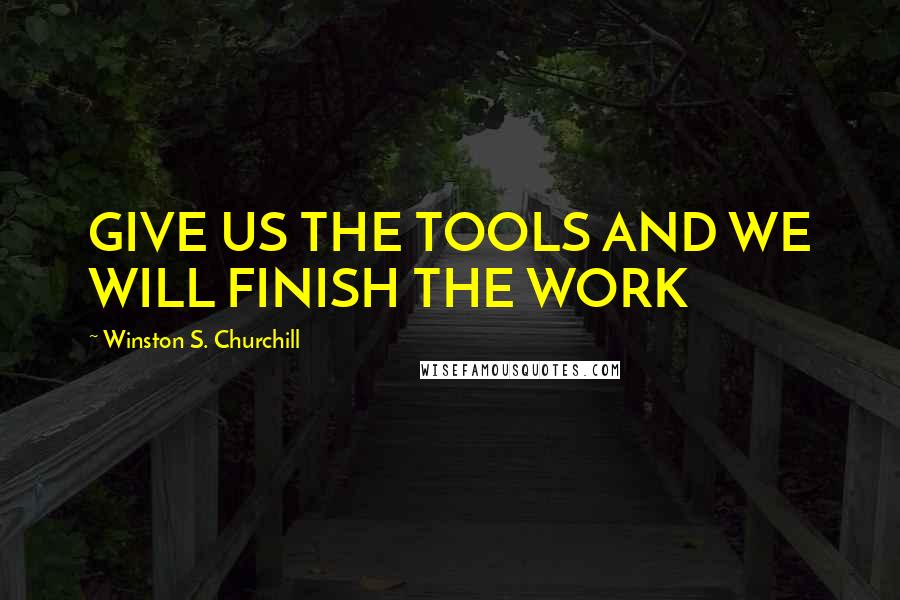 Winston S. Churchill Quotes: GIVE US THE TOOLS AND WE WILL FINISH THE WORK