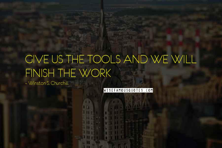 Winston S. Churchill Quotes: GIVE US THE TOOLS AND WE WILL FINISH THE WORK