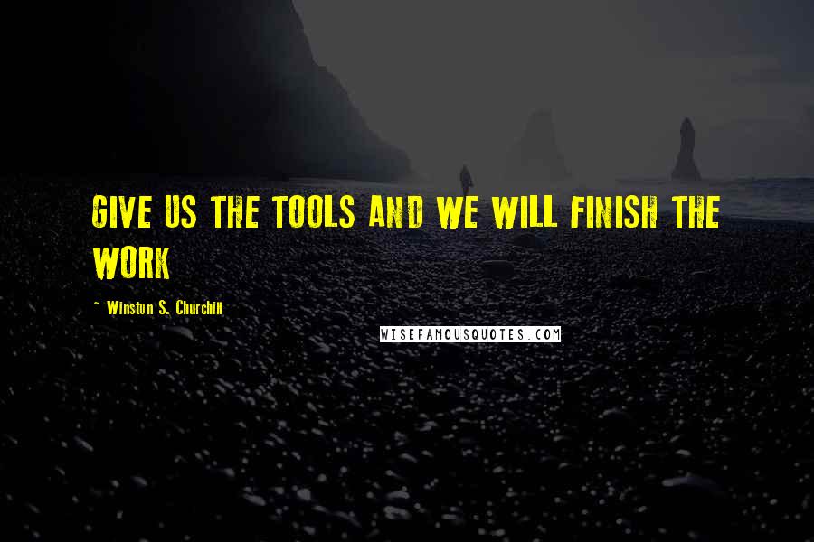 Winston S. Churchill Quotes: GIVE US THE TOOLS AND WE WILL FINISH THE WORK