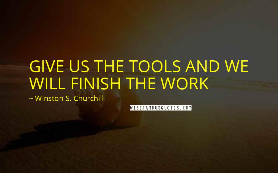 Winston S. Churchill Quotes: GIVE US THE TOOLS AND WE WILL FINISH THE WORK