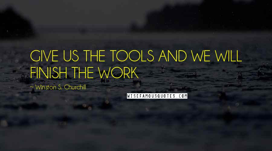 Winston S. Churchill Quotes: GIVE US THE TOOLS AND WE WILL FINISH THE WORK