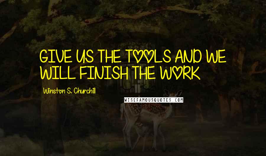 Winston S. Churchill Quotes: GIVE US THE TOOLS AND WE WILL FINISH THE WORK