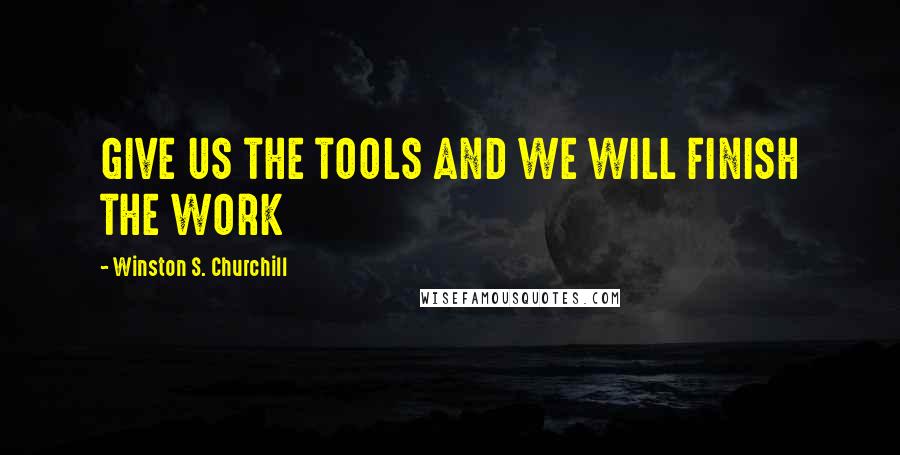 Winston S. Churchill Quotes: GIVE US THE TOOLS AND WE WILL FINISH THE WORK