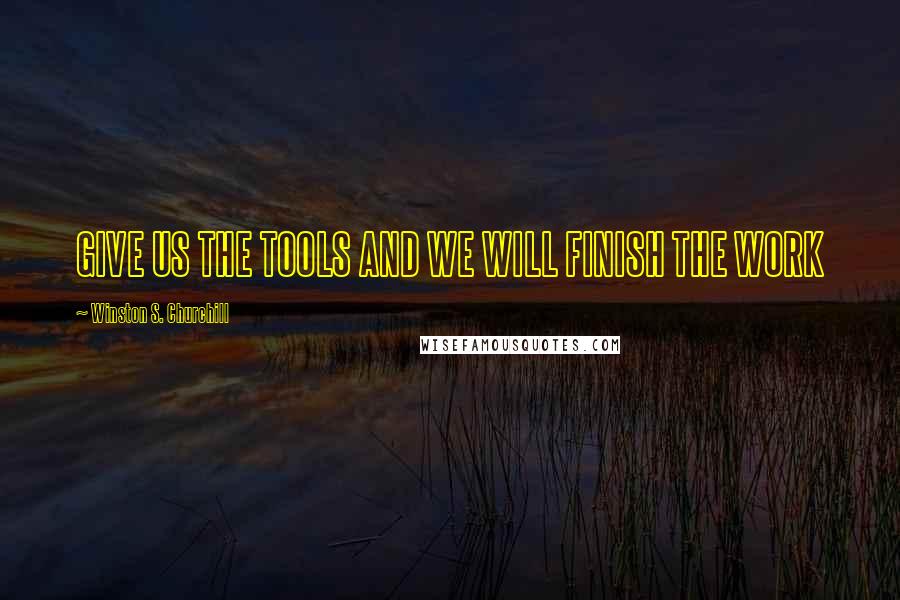 Winston S. Churchill Quotes: GIVE US THE TOOLS AND WE WILL FINISH THE WORK