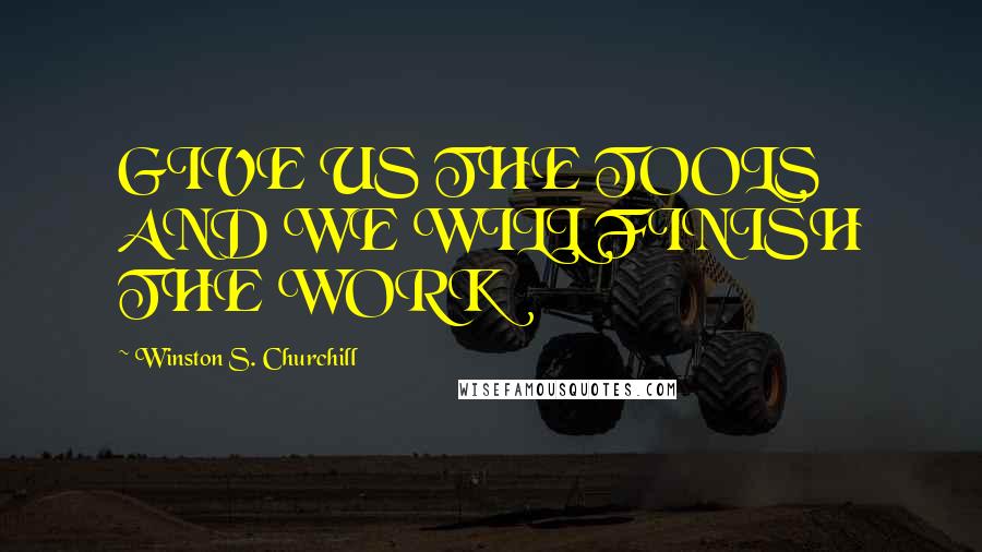 Winston S. Churchill Quotes: GIVE US THE TOOLS AND WE WILL FINISH THE WORK