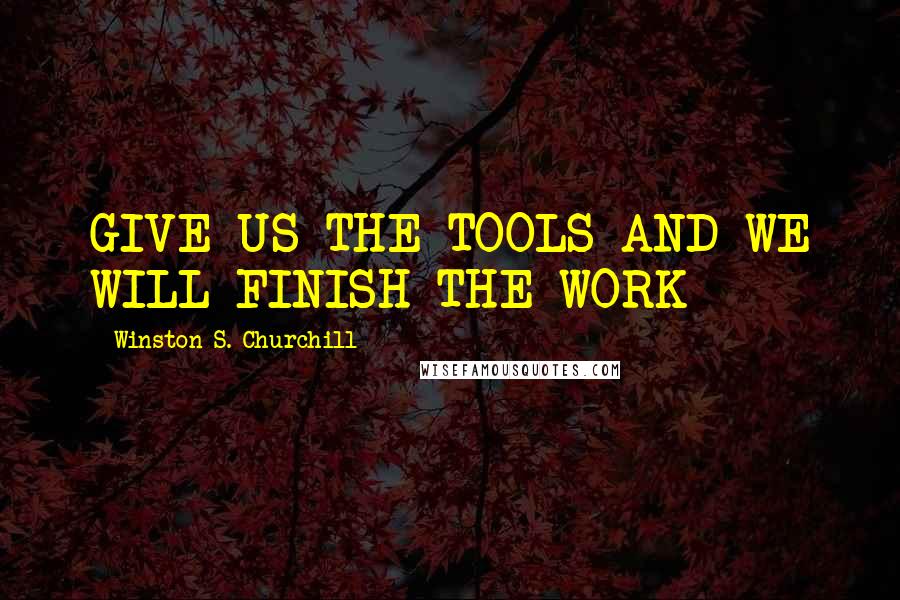 Winston S. Churchill Quotes: GIVE US THE TOOLS AND WE WILL FINISH THE WORK