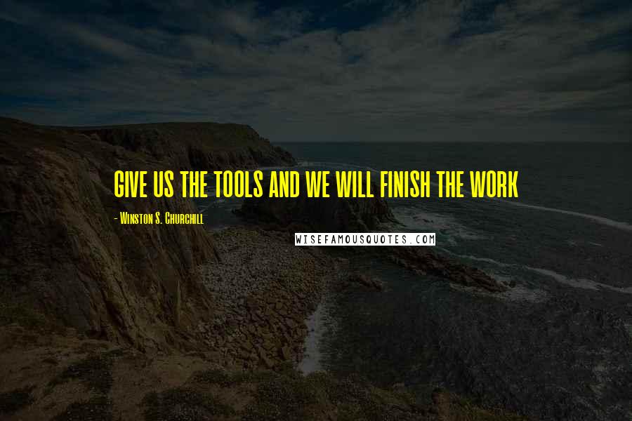 Winston S. Churchill Quotes: GIVE US THE TOOLS AND WE WILL FINISH THE WORK