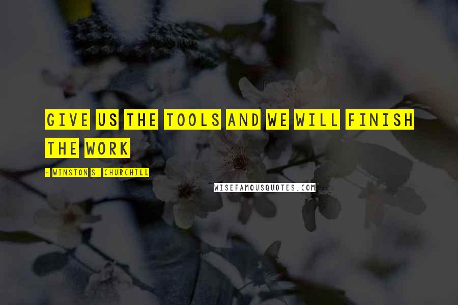 Winston S. Churchill Quotes: GIVE US THE TOOLS AND WE WILL FINISH THE WORK