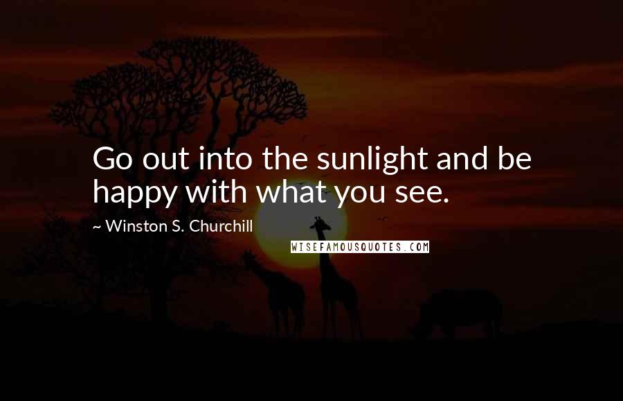 Winston S. Churchill Quotes: Go out into the sunlight and be happy with what you see.