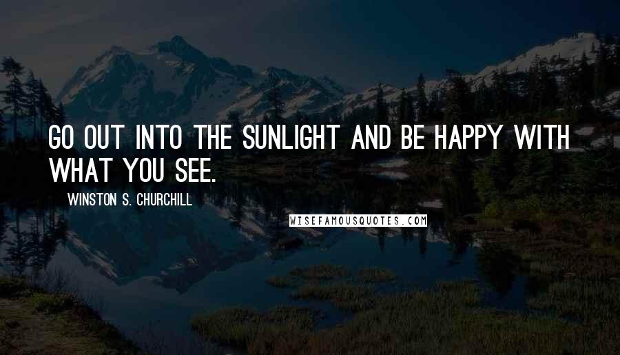 Winston S. Churchill Quotes: Go out into the sunlight and be happy with what you see.