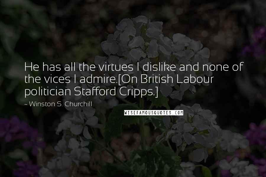 Winston S. Churchill Quotes: He has all the virtues I dislike and none of the vices I admire.[On British Labour politician Stafford Cripps.]