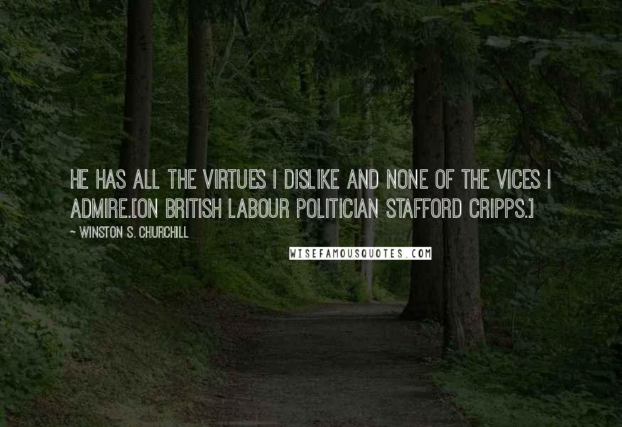 Winston S. Churchill Quotes: He has all the virtues I dislike and none of the vices I admire.[On British Labour politician Stafford Cripps.]