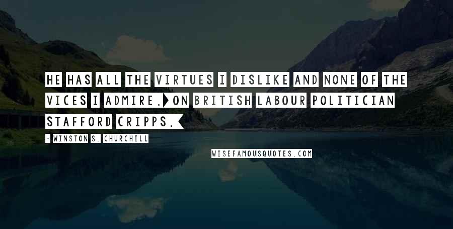 Winston S. Churchill Quotes: He has all the virtues I dislike and none of the vices I admire.[On British Labour politician Stafford Cripps.]