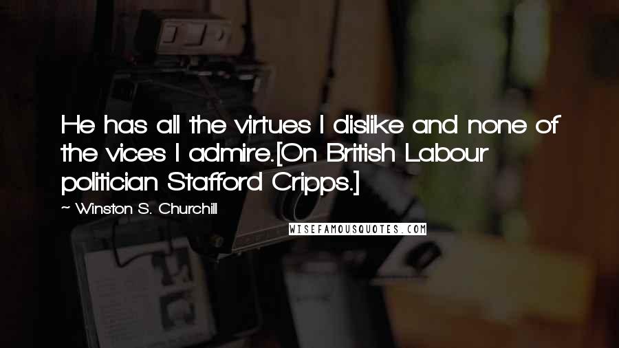 Winston S. Churchill Quotes: He has all the virtues I dislike and none of the vices I admire.[On British Labour politician Stafford Cripps.]