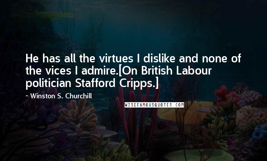Winston S. Churchill Quotes: He has all the virtues I dislike and none of the vices I admire.[On British Labour politician Stafford Cripps.]