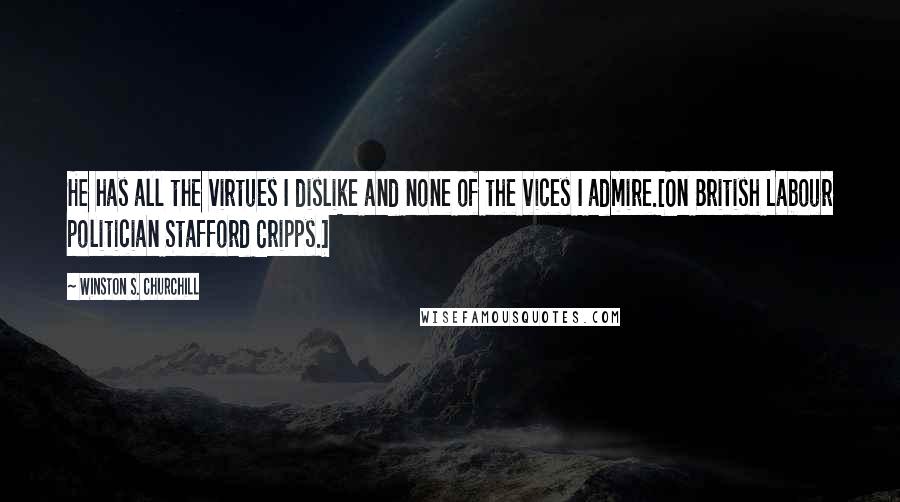Winston S. Churchill Quotes: He has all the virtues I dislike and none of the vices I admire.[On British Labour politician Stafford Cripps.]