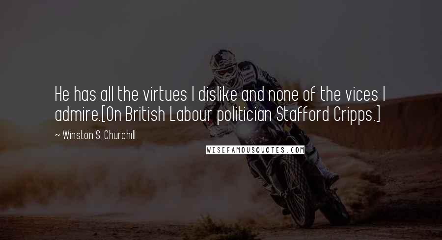 Winston S. Churchill Quotes: He has all the virtues I dislike and none of the vices I admire.[On British Labour politician Stafford Cripps.]