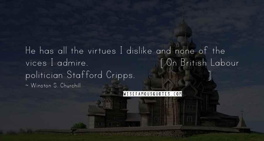 Winston S. Churchill Quotes: He has all the virtues I dislike and none of the vices I admire.[On British Labour politician Stafford Cripps.]