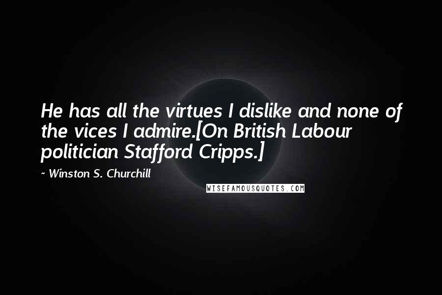 Winston S. Churchill Quotes: He has all the virtues I dislike and none of the vices I admire.[On British Labour politician Stafford Cripps.]