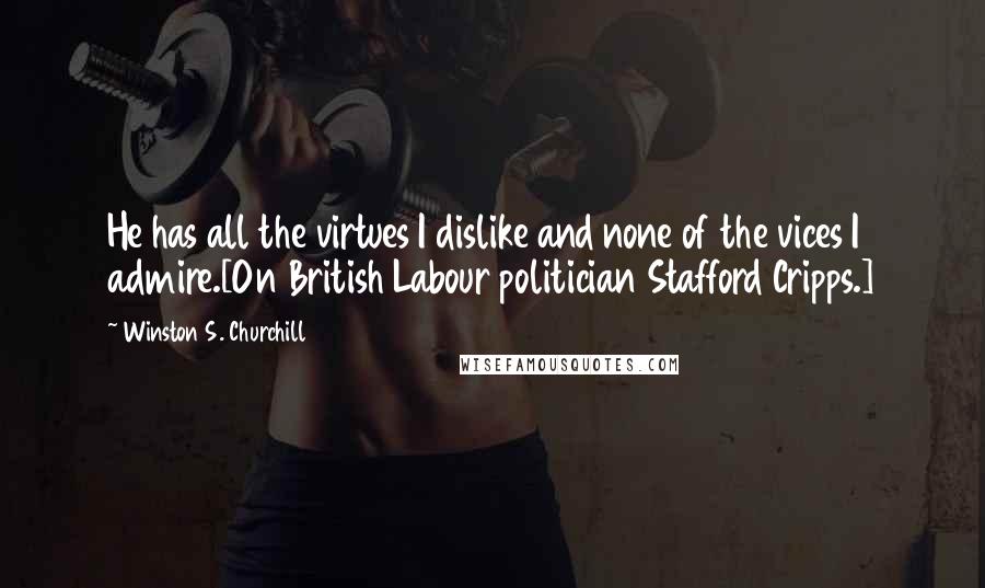 Winston S. Churchill Quotes: He has all the virtues I dislike and none of the vices I admire.[On British Labour politician Stafford Cripps.]