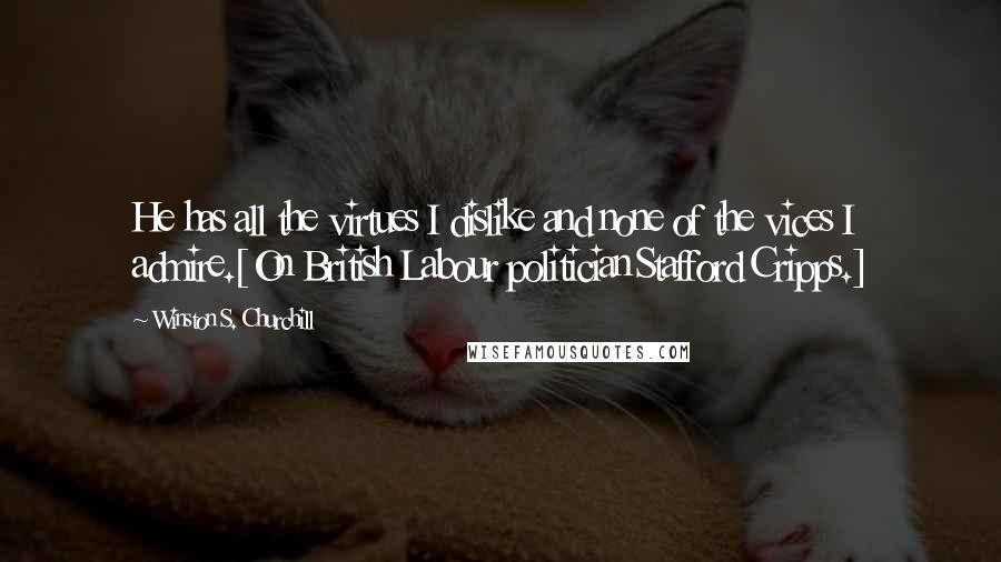 Winston S. Churchill Quotes: He has all the virtues I dislike and none of the vices I admire.[On British Labour politician Stafford Cripps.]