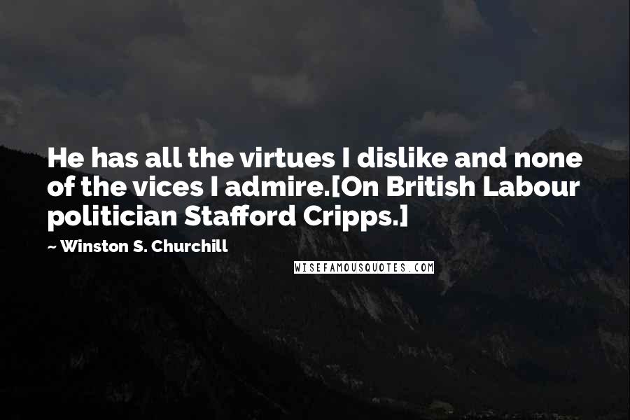 Winston S. Churchill Quotes: He has all the virtues I dislike and none of the vices I admire.[On British Labour politician Stafford Cripps.]