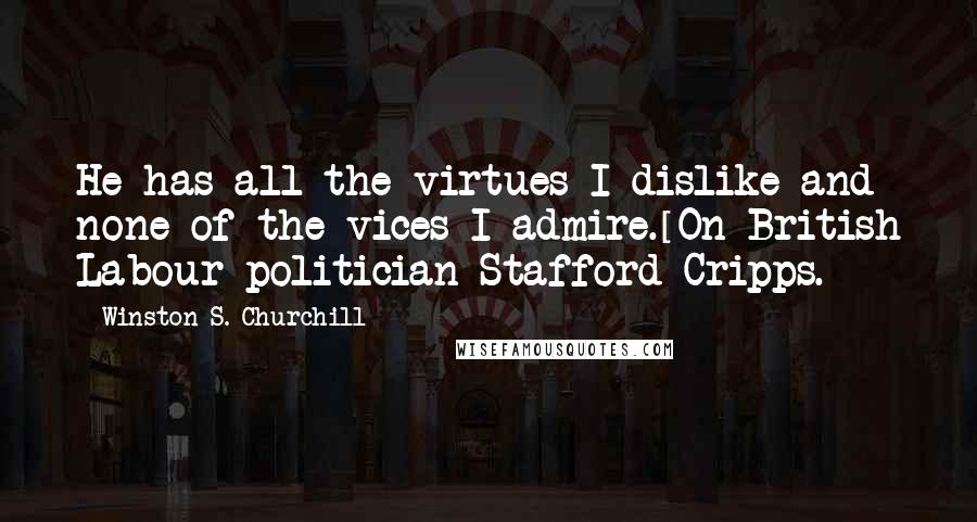 Winston S. Churchill Quotes: He has all the virtues I dislike and none of the vices I admire.[On British Labour politician Stafford Cripps.]