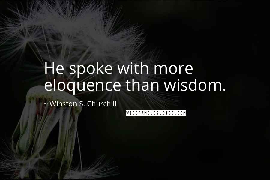 Winston S. Churchill Quotes: He spoke with more eloquence than wisdom.