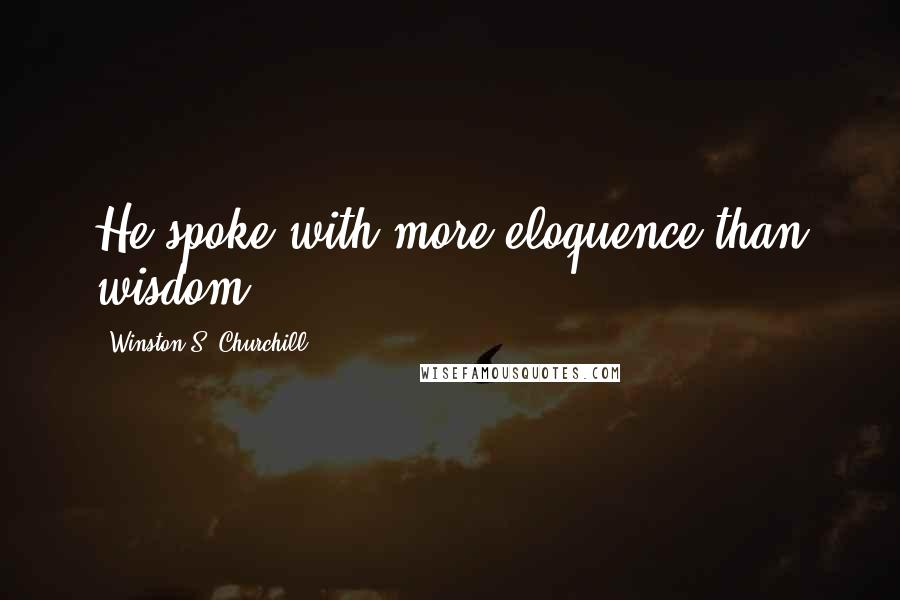 Winston S. Churchill Quotes: He spoke with more eloquence than wisdom.