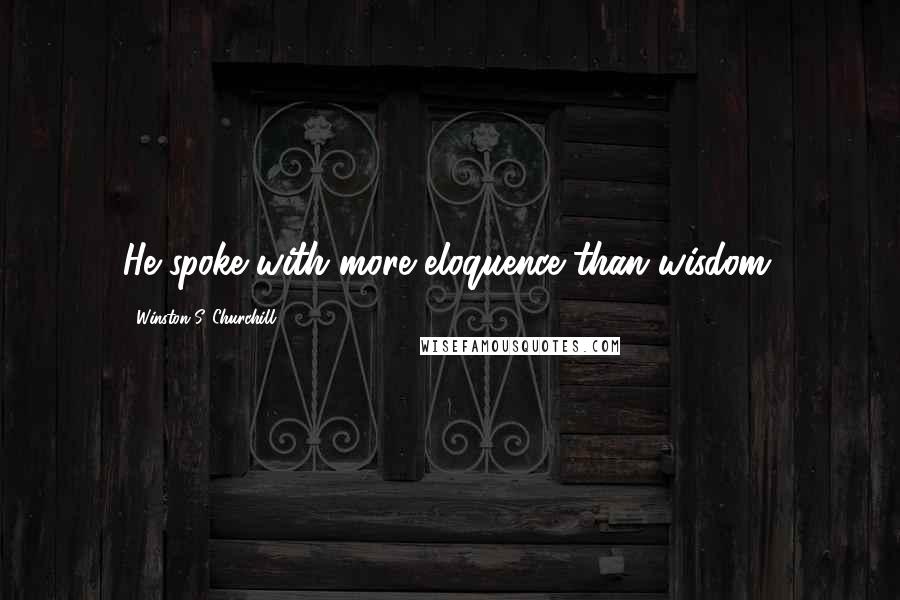 Winston S. Churchill Quotes: He spoke with more eloquence than wisdom.