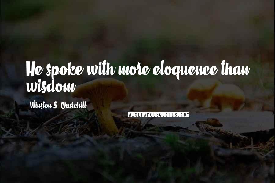 Winston S. Churchill Quotes: He spoke with more eloquence than wisdom.