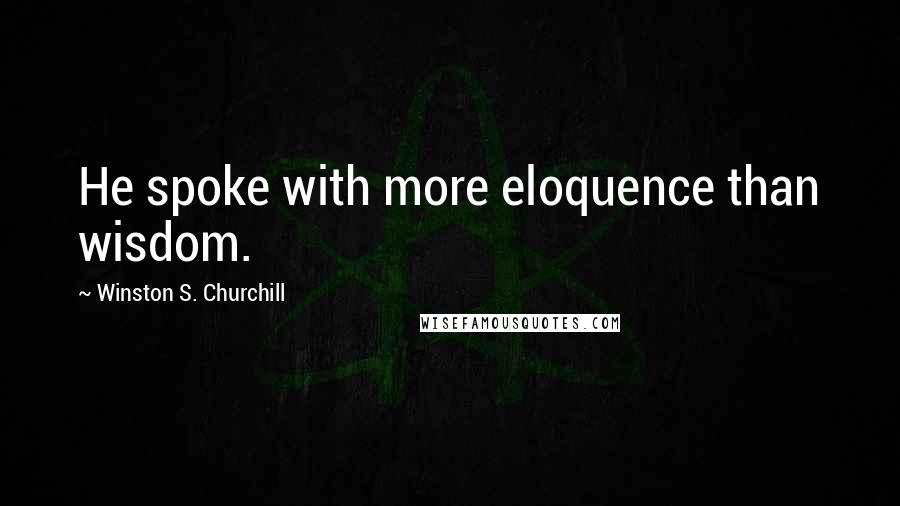 Winston S. Churchill Quotes: He spoke with more eloquence than wisdom.