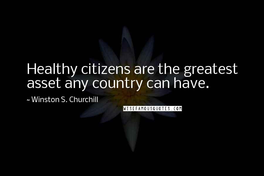 Winston S. Churchill Quotes: Healthy citizens are the greatest asset any country can have.